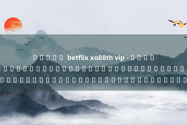 สล็อต betflix xo88th vip - เว็บไซต์เกมออนไลน์ชั้นนำสำหรับผู้เล่นที่ชื่นชอบเกมอิเล็กทรอนิกส์
